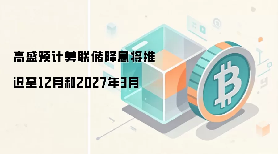 高盛预计美联储降息将推迟至12月和2027年3月