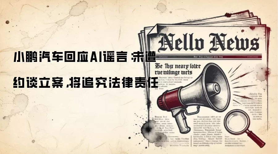 小鹏汽车回应AI谣言:未遭约谈立案,将追究法律责任