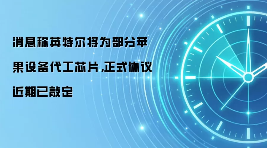 消息称英特尔将为部分苹果设备代工芯片，正式协议近期已敲定