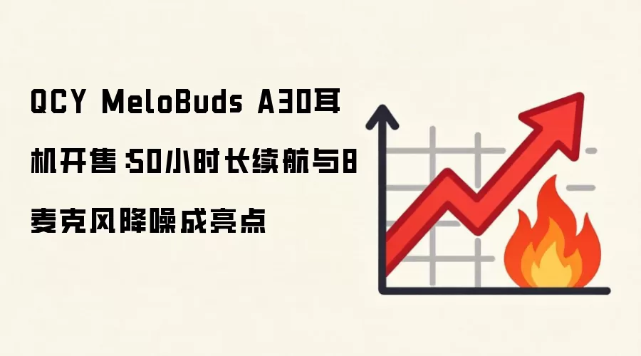 QCY MeloBuds A30耳机开售：50小时长续航与8麦克风降噪成亮点