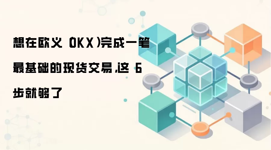 想在欧义（OKX）完成一笔最基础的现货交易，这 6 步就够了