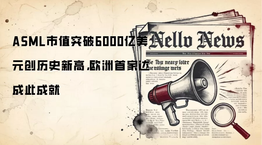 ASML市值突破6000亿美元创历史新高，欧洲首家达成此成就