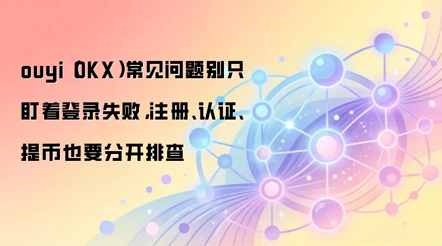 ouyi（OKX）常见问题别只盯着登录失败，注册、认证、提币也要分开排查