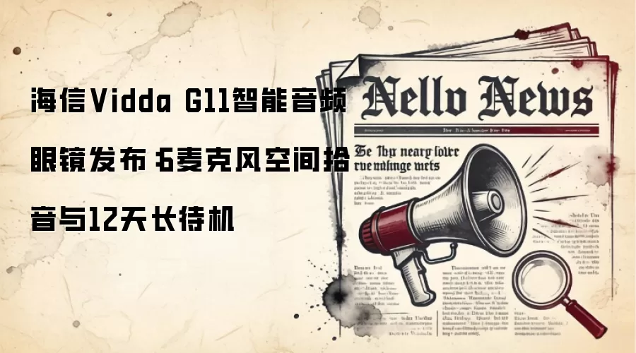 海信Vidda G11智能音频眼镜发布：6麦克风空间拾音与12天长待机
