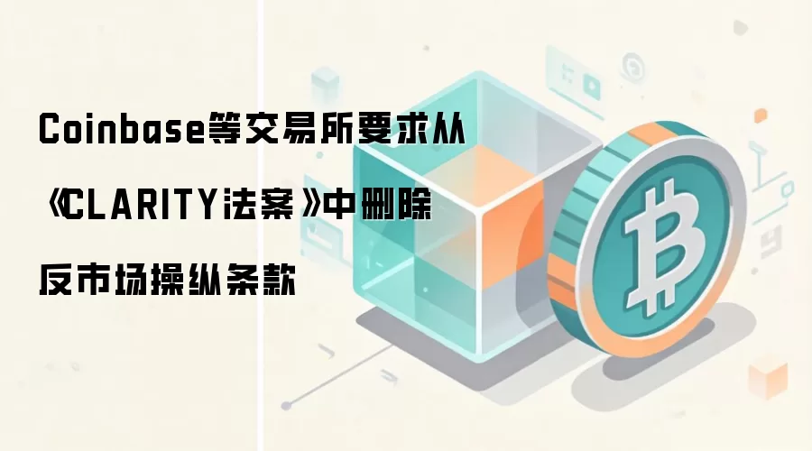 Coinbase等交易所要求从《CLARITY法案》中删除反市场操纵条款