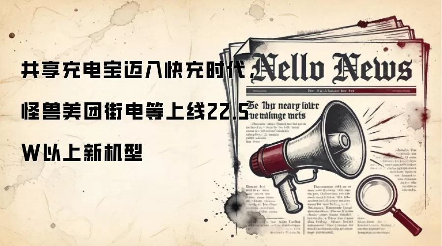 共享充电宝迈入快充时代，怪兽美团街电等上线22.5W以上新机型