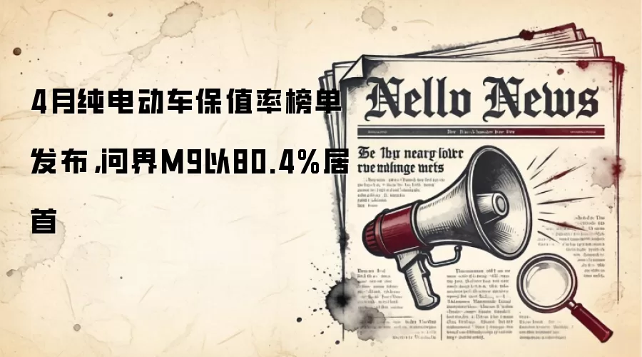 4月纯电动车保值率榜单发布,问界M9以80.4%居首