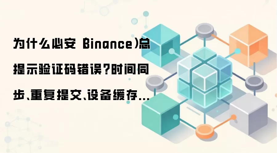 为什么必安（Binance）总提示验证码错误？时间同步、重复提交、设备缓存逐项看