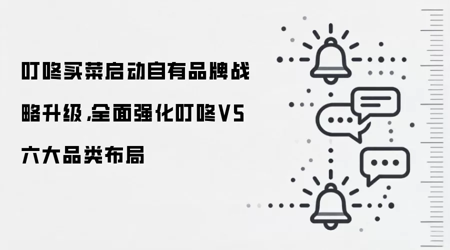叮咚买菜启动自有品牌战略升级，全面强化叮咚V5六大品类布局