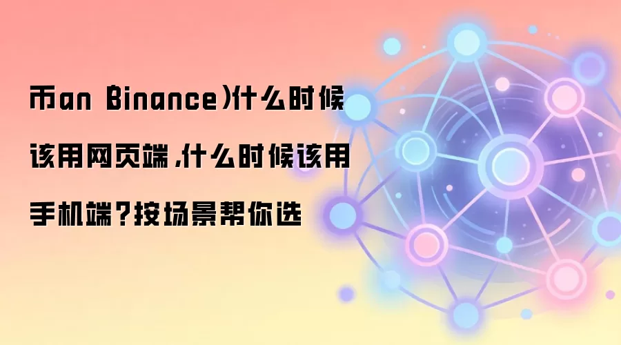 币an（Binance）什么时候该用网页端，什么时候该用手机端？按场景帮你选