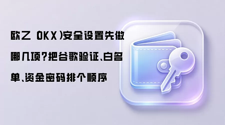 欧乙（OKX）安全设置先做哪几项？把谷歌验证、白名单、资金密码排个顺序