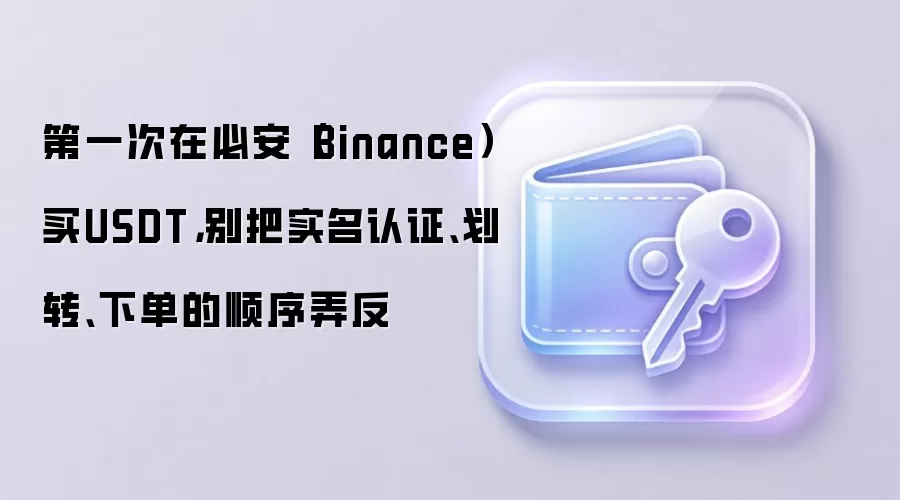 第一次在必安（Binance）买钱SDT，别把实名认证、划转、下单的顺序弄反
