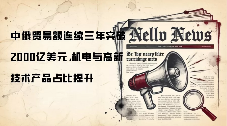 中俄贸易额连续三年突破2000亿美元，机电与高新技术产品占比提升