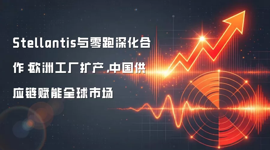 Stellantis与零跑深化合作:欧洲工厂扩产,中国供应链赋能全球市场