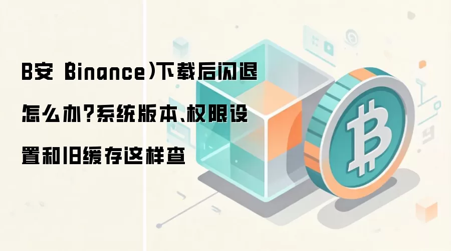 B安（Binance）下载后闪退怎么办？系统版本、权限设置和旧缓存这样查