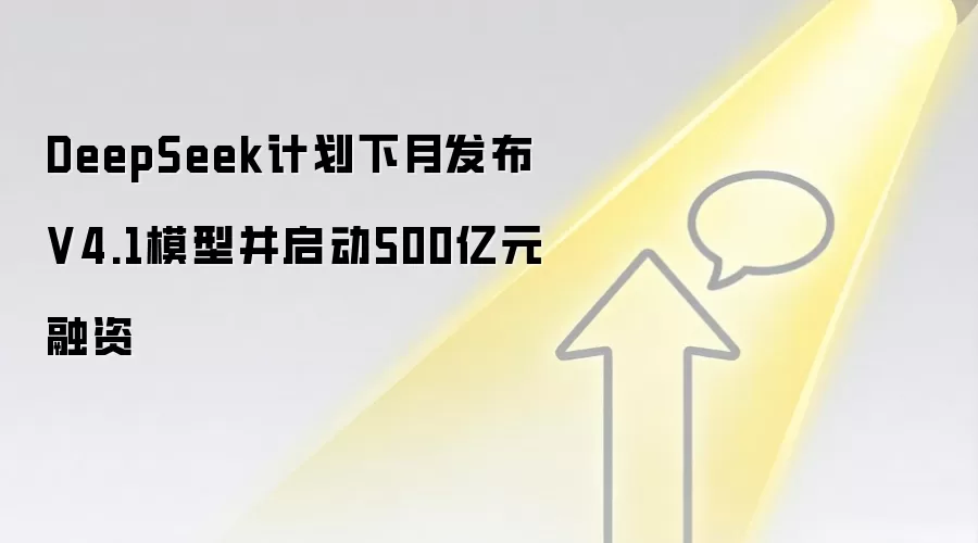 DeepSeek计划下月发布V4.1模型并启动500亿元融资