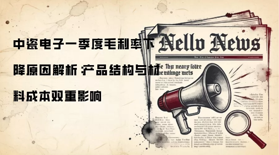 中瓷电子一季度毛利率下降原因解析：产品结构与材料成本双重影响