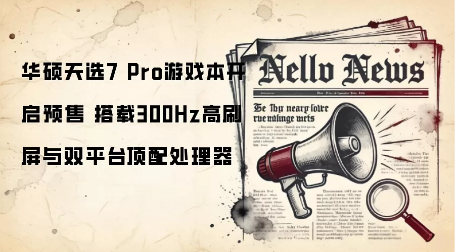华硕天选7 Pro游戏本开启预售 搭载300Hz高刷屏与双平台顶配处理器