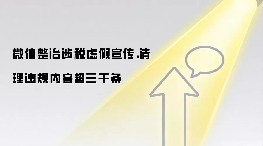 微信整治涉税虚假宣传，清理违规内容超三千条