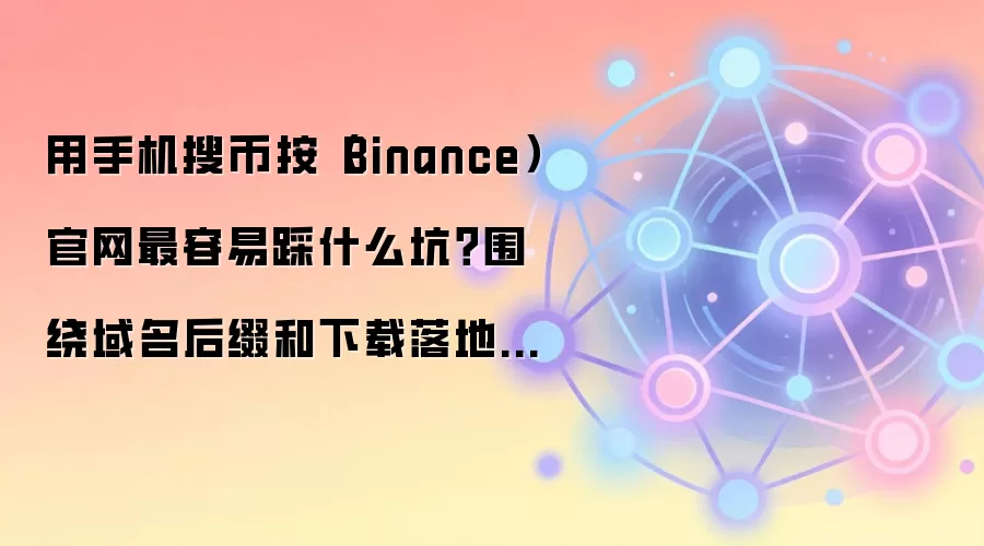 用手机搜币按（Binance）官网最容易踩什么坑？围绕域名后缀和下载落地页给你讲透