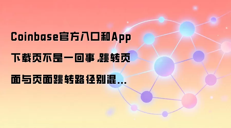 Coinbase官方入口和App下载页不是一回事，跳转页面与页面跳转路径别混着用