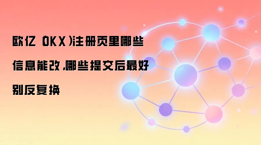 欧亿（OKX）注册页里哪些信息能改，哪些提交后最好别反复换