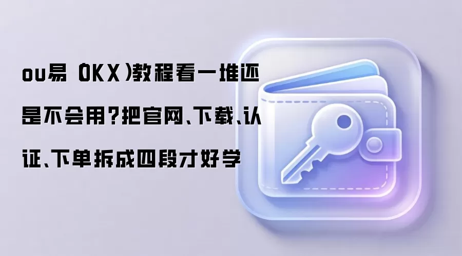 ou易（OKX）教程看一堆还是不会用？把官网、下载、认证、下单拆成四段才好学