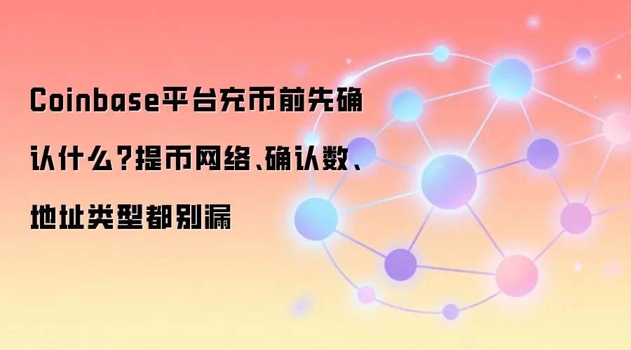 Coinbase平台充币前先确认什么？提币网络、确认数、地址类型都别漏