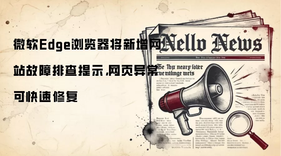 微软Edge浏览器将新增网站故障排查提示，网页异常可快速修复