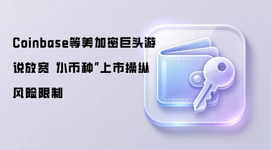 Coinbase等美加密巨头游说放宽“小币种”上市操纵风险限制