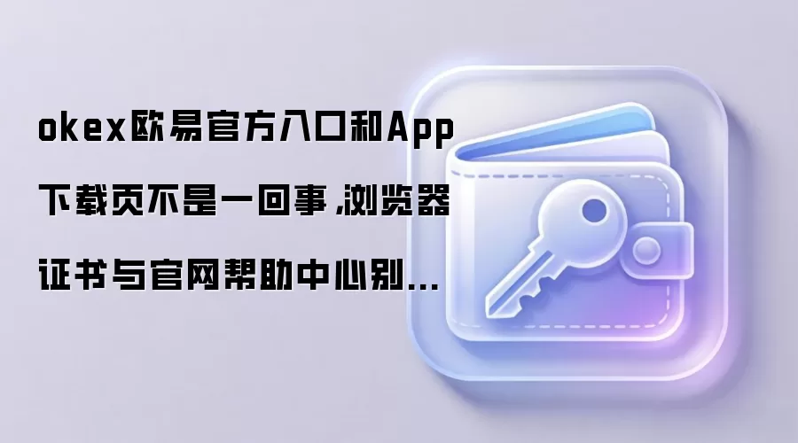 okex欧易官方入口和App下载页不是一回事，浏览器证书与官网帮助中心别混着用