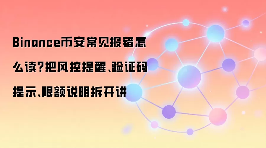Binance币安常见报错怎么读？把风控提醒、验证码提示、限额说明拆开讲