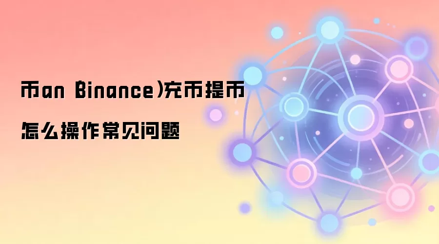 币an（Binance）充币提币怎么操作常见问题