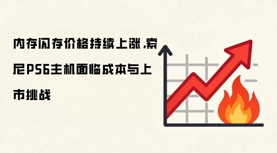 内存闪存价格持续上涨，索尼PS6主机面临成本与上市挑战