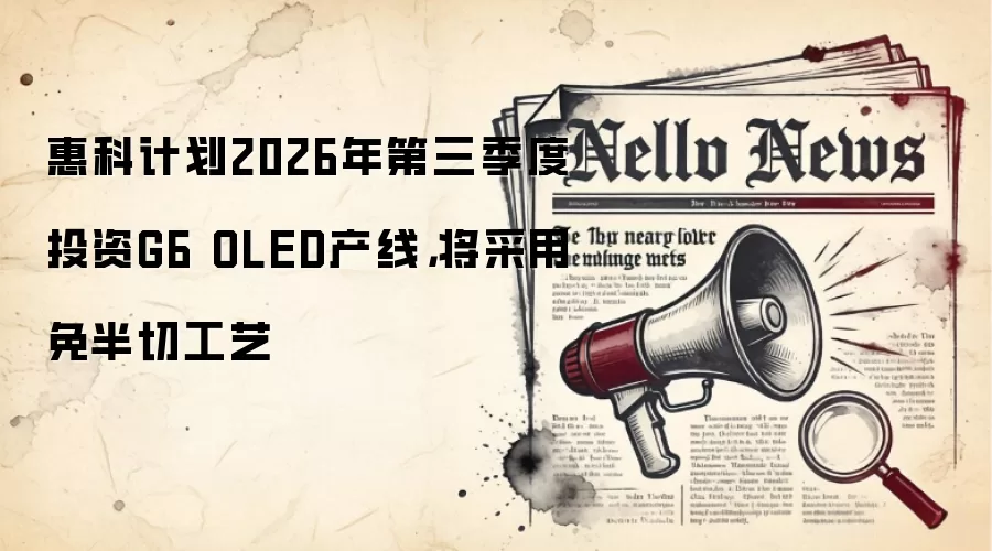 惠科计划2026年第三季度投资G6 OLED产线，将采用免半切工艺