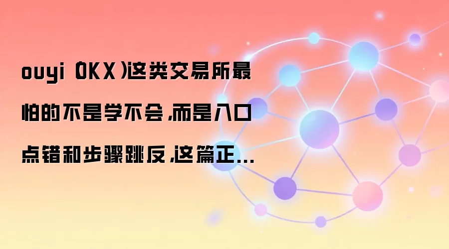 ouyi（OKX）这类交易所最怕的不是学不会，而是入口点错和步骤跳反，这篇正好补上