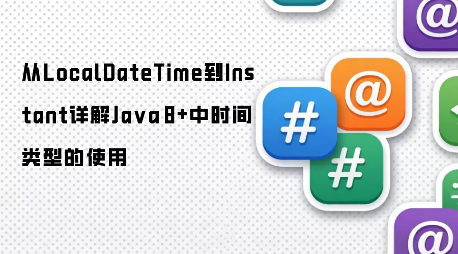 从LocalDateTime到Instant详解Ja va 8+中时间类型的使用