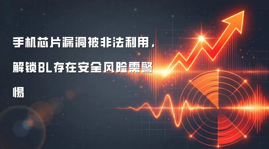 手机芯片漏洞被非法利用,解锁BL存在安全风险需警惕