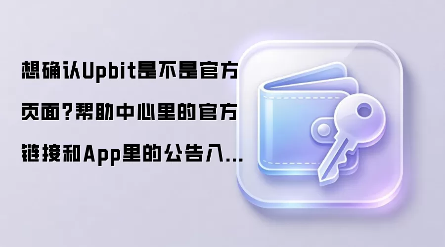 想确认Upbit是不是官方页面？帮助中心里的官方链接和App里的公告入口最值得核对
