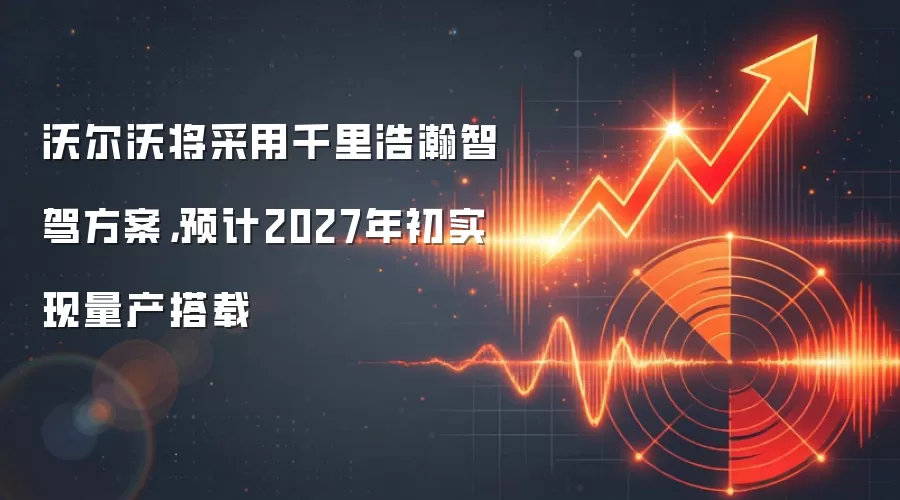 沃尔沃将采用千里浩瀚智驾方案，预计2027年初实现量产搭载