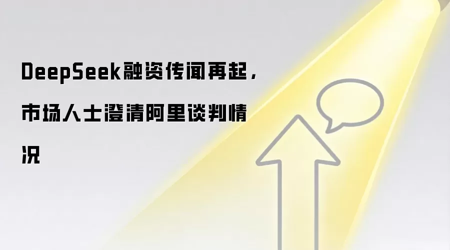 DeepSeek融资传闻再起，市场人士澄清阿里谈判情况