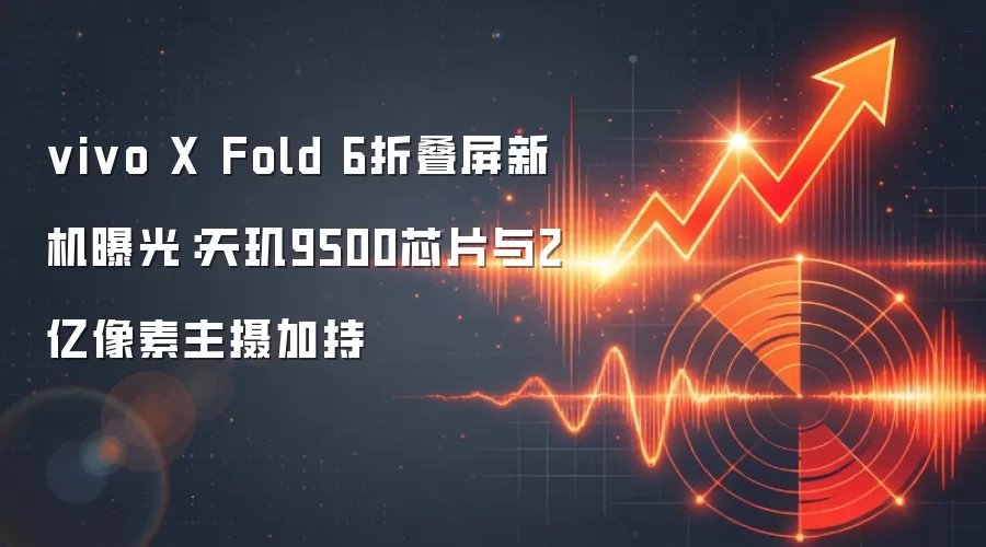 vivo X Fold 6折叠屏新机曝光：天玑9500芯片与2亿像素主摄加持