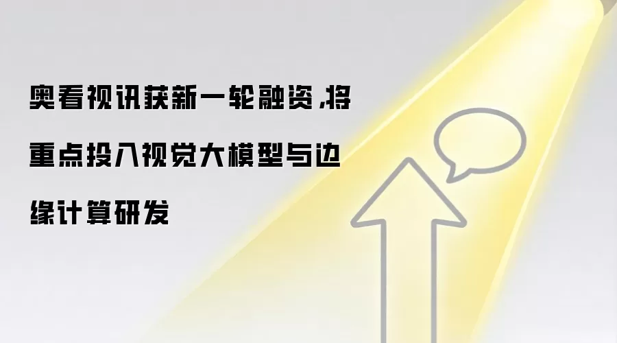 奥看视讯获新一轮融资，将重点投入视觉大模型与边缘计算研发