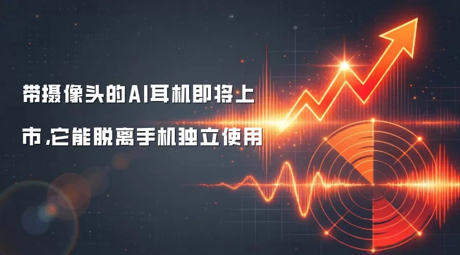 带摄像头的AI耳机即将上市，它能脱离手机独立使用