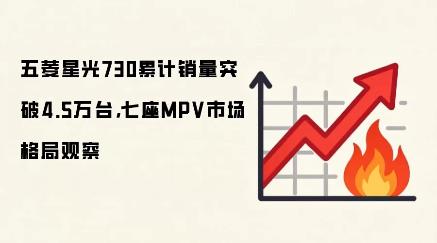 五菱星光730累计销量突破4.5万台，七座MPV市场格局观察