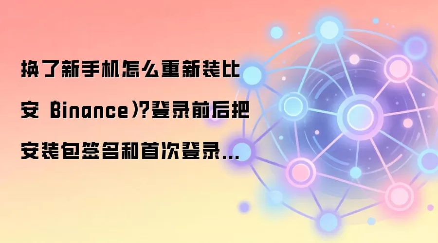 换了新手机怎么重新装比安（Binance）？登录前后把安装包签名和首次登录授权补查一遍