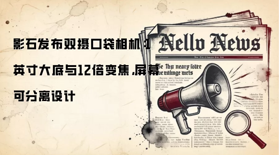影石发布双摄口袋相机：1英寸大底与12倍变焦，屏幕可分离设计