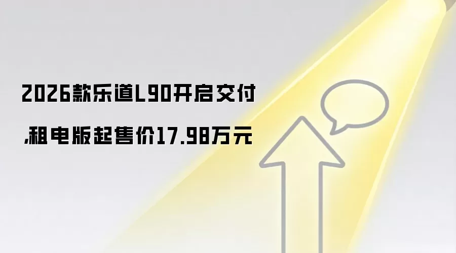 2026款乐道L90开启交付，租电版起售价17.98万元