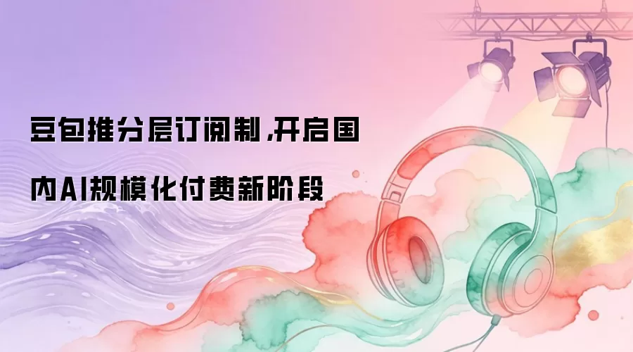 豆包推分层订阅制，开启国内AI规模化付费新阶段