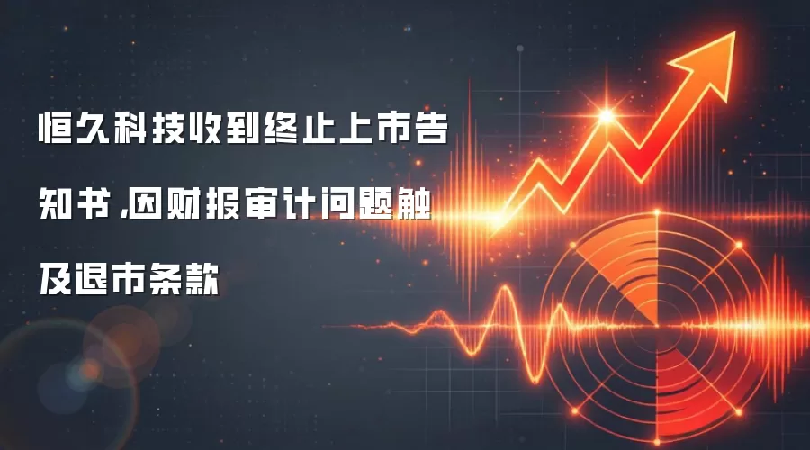恒久科技收到终止上市告知书，因财报审计问题触及退市条款